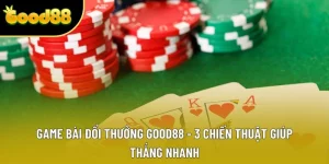 Game Bài Đổi Thưởng Good88 - 3 Chiến Thuật Giúp Thắng Nhanh