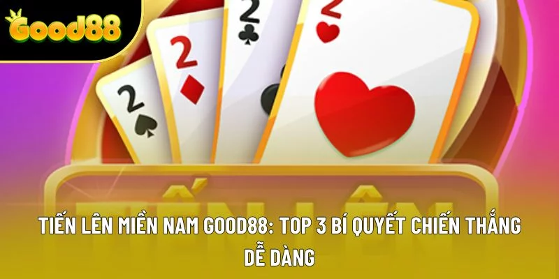 Tiến Lên Miền Nam Good88: Top 3 Bí Quyết Chiến Thắng Dễ Dàng